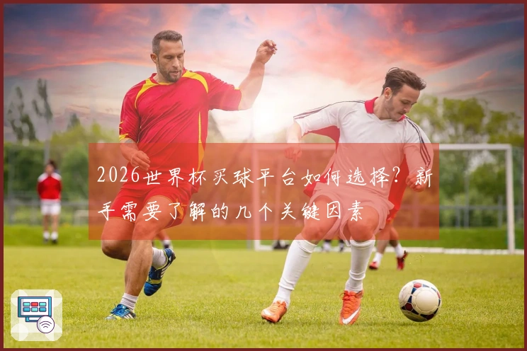 2026世界杯买球平台如何选择？新手需要了解的几个关键因素
